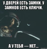 у дверей есть замки. у замков есть ключи. а у тебя — нет...