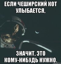 если чеширский кот улыбается, значит, это кому-нибудь нужно.