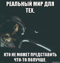 реальный мир для тех, кто не может представить что-то получше.