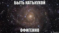 быть катькухой офигенно