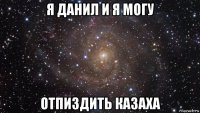 я данил и я могу отпиздить казаха