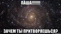 паша!!!!!!! зачем ты притворяешься?