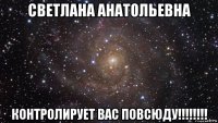 светлана анатольевна контролирует вас повсюду!!!!!!!!