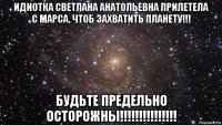 идиотка светлана анатольевна прилетела с марса, чтоб захватить планету!!! будьте предельно осторожны!!!!!!!!!!!!!!!