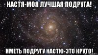 настя-моя лучшая подруга! иметь подругу настю-это круто!