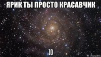 ярик ты просто красавчик ))