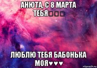 анюта, с 8 марта тебя★★★ люблю тебя бабонька моя♥♥♥