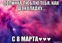 полинка,люблю тебя, как шоколадку... с 8 марта♥♥♥