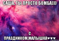 саша, ты просто бомба))) с праздником,малышка♥♥♥