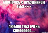 анюточка, с праздником тебя♥♥♥ люблю тебя очень синоооооо......