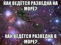 как ведётся разведка на море? как ведётся разведка в море?