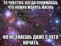 то чувство, когда понимаешь что нужно менять жизнь но не знаешь даже с чего начать