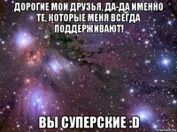 дорогие мои друзья, да-да именно те, которые меня всегда поддерживают! вы суперские :d