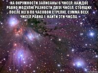 на окружности записаны 6 чисел: каждое равно модулю разности двух чисел, стоящих после него по часовой стрелке. сумма всех чисел равна 1. найти эти числа. 