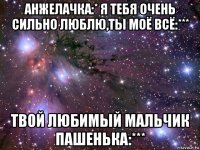 анжелачка:* я тебя очень сильно люблю,ты моё всё:*** твой любимый мальчик пашенька:***