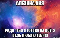 алёхина аня ради тебя я готова на всё! я ведь люблю тебя!!!