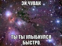 эй,чувак ты ты улыбнулся быстро