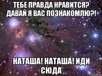 тебе правда нравится? давай я вас познакомлю?! наташа! наташа! иди сюда