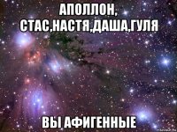 аполлон, стас,настя,даша,гуля вы афигенные