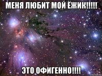 меня любит мой ёжик!!!!! это офигенно!!!!