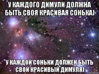 у каждого димули должна быть своя красивая сонька) у каждой соньки должен быть свой красивый димуля)