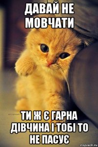 давай не мовчати ти ж є гарна дівчина і тобі то не пасує