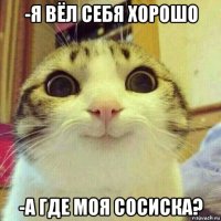 -я вёл себя хорошо -а где моя сосиска?