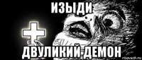 изыди двуликий демон