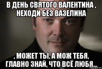 в день святого валентина , неходи без вазелина , может ты, а мож тебя, главно знай, что всё любя...