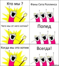 Кто мы ? Фаны Сета Роллинса Чего мы от него хотим? Попед Когда мы это хотим Всегда!