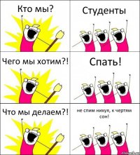 Кто мы? Студенты Чего мы хотим?! Спать! Что мы делаем?! не спим нихуя, к чертям сон!