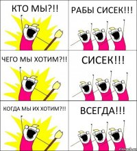 КТО МЫ?!! РАБЫ СИСЕК!!! ЧЕГО МЫ ХОТИМ?!! СИСЕК!!! КОГДА МЫ ИХ ХОТИМ?!! ВСЕГДА!!!