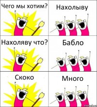 Чего мы хотим? Нахолыву Нахоляву что? Бабло Скоко Много