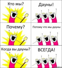 Кто мы? Дауны! Почему? Потому что мы дауны Когда вы дауны? ВСЕГДА!