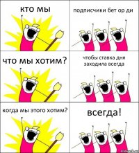 кто мы подписчики бет ор ди что мы хотим? чтобы ставка дня заходила всегда когда мы этого хотим? всегда!