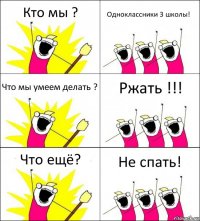 Кто мы ? Одноклассники 3 школы! Что мы умеем делать ? Ржать !!! Что ещё? Не спать!