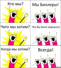 Кто мы? Мы Биллеры! Чего мы хотим? Что бы Билл вернулся Когда мы хотим? Всегда!