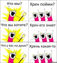 Кто мы? Хрен пойми? Что вы хотите? Хрен его знает Что у вас на душе? Хрень какая-то