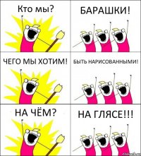 Кто мы? БАРАШКИ! ЧЕГО МЫ ХОТИМ! БЫТЬ НАРИСОВАННЫМИ! НА ЧЁМ? НА ГЛЯСЕ!!!