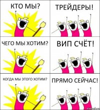 КТО МЫ? ТРЕЙДЕРЫ! ЧЕГО МЫ ХОТИМ? ВИП СЧЁТ! КОГДА МЫ ЭТОГО ХОТИМ? ПРЯМО СЕЙЧАС!