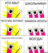 КТО МЫ? ШКОЛЬНИКИ! ЧЕГО МЫ ХОТИМ? МАМОК ИПАТЬ! КОГДА МЫ ЭТОГО ХОТИМ? ВСЕГДА!