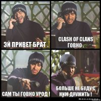 Эй привет брат . Clash of clans говно . Сам ты говно урод ! Больше не буду с ним дружить !