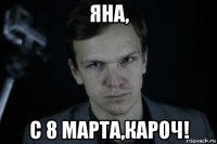 яна, с 8 марта,кароч!