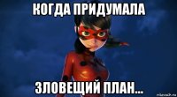 когда придумала зловещий план...