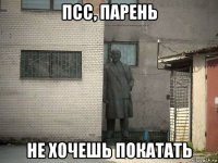 псс, парень не хочешь покатать