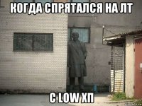 когда спрятался на лт с low хп