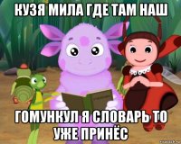 кузя мила где там наш гомункул я словарь то уже принёс