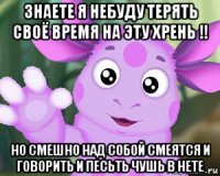 знаете я небуду терять своё время на эту хрень !! но смешно над собой смеятся и говорить и песьть чушь в нете