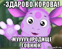 -здарово корова! -мууууу уродище говнюк