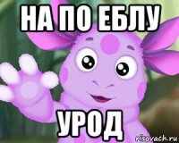 на по еблу урод